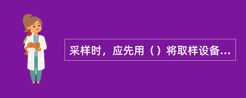 采样时，应先用（）将取样设备至少冲洗一次。