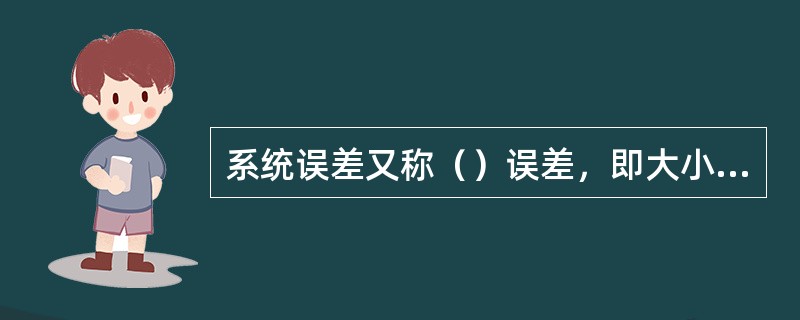 系统误差又称（）误差，即大小和（）均不改变的误差。