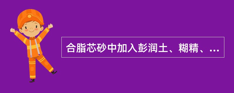 合脂芯砂中加入彭润土、糊精、淀粉等物质的作用是什么？