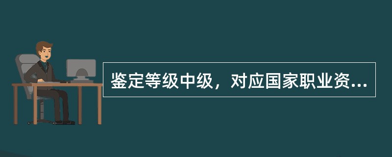 鉴定等级中级，对应国家职业资格的（）级。