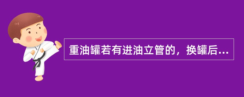 重油罐若有进油立管的，换罐后，要将（）。