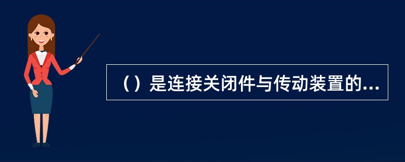 （）是连接关闭件与传动装置的一种零件。