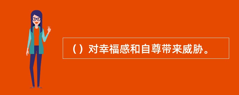 （）对幸福感和自尊带来威胁。
