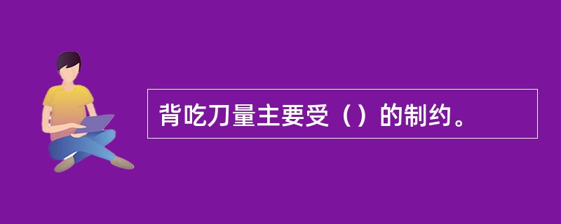 背吃刀量主要受（）的制约。