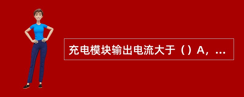 充电模块输出电流大于（）A，输出电压大于（）V或小于（）V时为充电模块故障。