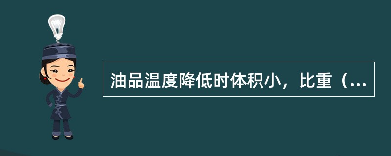 油品温度降低时体积小，比重（）。