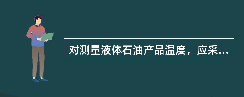 对测量液体石油产品温度，应采用（）的方法。