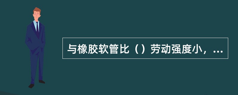 与橡胶软管比（）劳动强度小，易于控制。