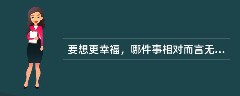 要想更幸福，哪件事相对而言无关紧要（）