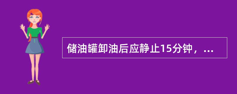 储油罐卸油后应静止15分钟，不得边卸边发；油罐接卸产品后的初始加油或在雨、雪天加