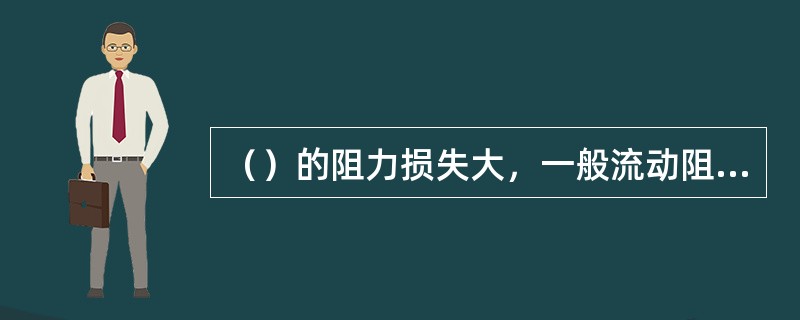 （）的阻力损失大，一般流动阻力较同规格闸阀大5～25倍。