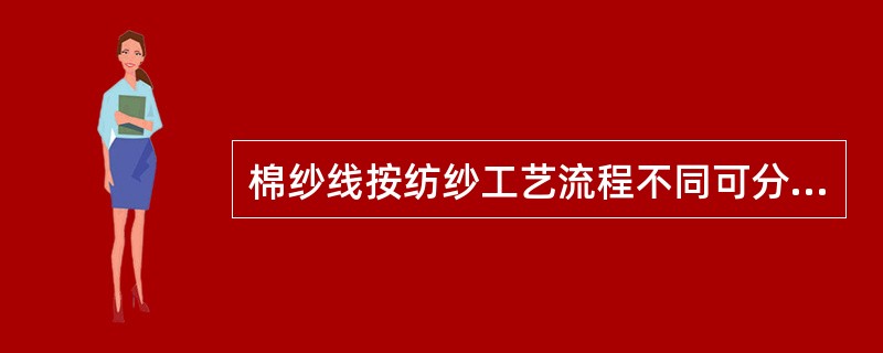 棉纱线按纺纱工艺流程不同可分为（）。