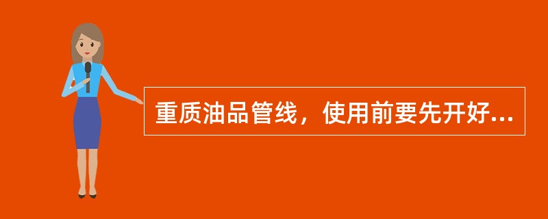 重质油品管线，使用前要先开好（），输出送的油品要保持足够的（）。