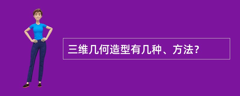 三维几何造型有几种、方法？