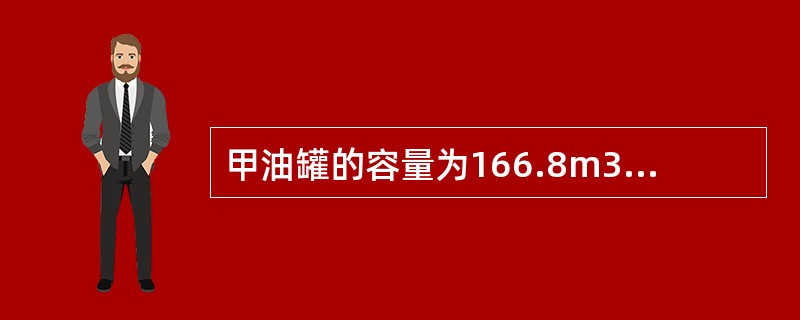 甲油罐的容量为166.8m3，罐内油品液面高度为3m；乙油罐的容量为198.2m