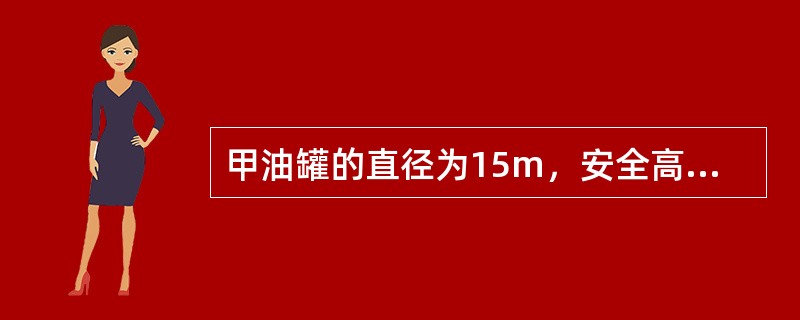 甲油罐的直径为15m，安全高度为14m，罐内油品液面高度为10m；乙油罐的直径为