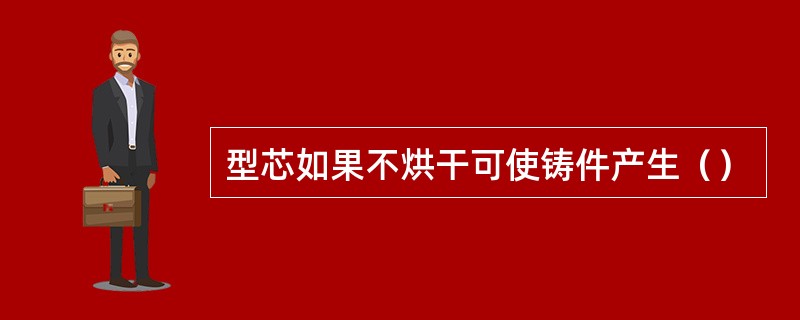 型芯如果不烘干可使铸件产生（）