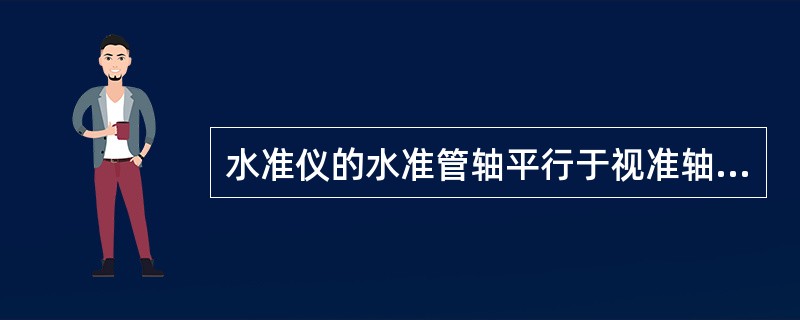 水准仪的水准管轴平行于视准轴是水准仪各轴线之间必须满足的主要几何条件。