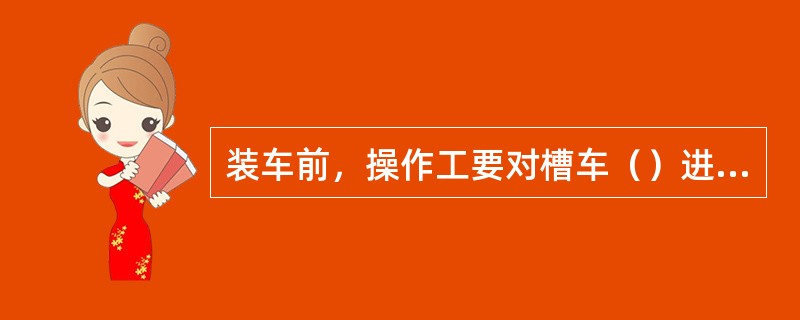 装车前，操作工要对槽车（）进行检查，看是否符合装车条件。