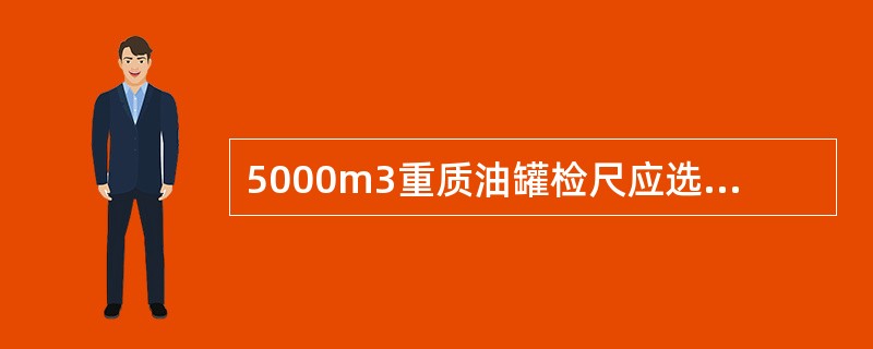 5000m3重质油罐检尺应选用（）量油尺