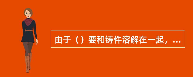 由于（）要和铸件溶解在一起，因此要求它的材质和铸件材质相同和相适应。