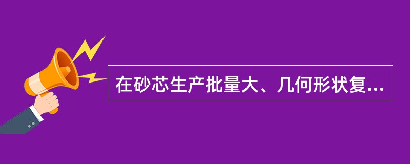 在砂芯生产批量大、几何形状复杂、尺寸精度要求高的情况下，应采用（）为宜。