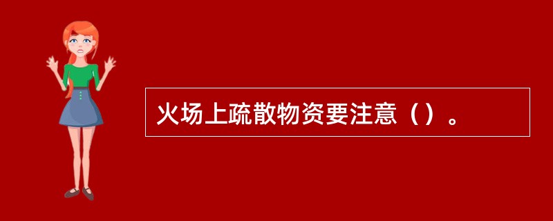 火场上疏散物资要注意（）。