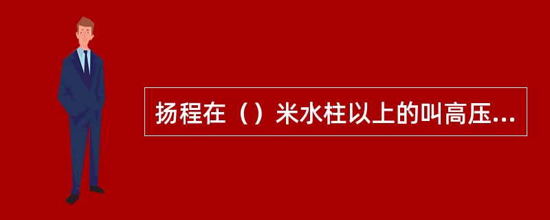 扬程在（）米水柱以上的叫高压泵。