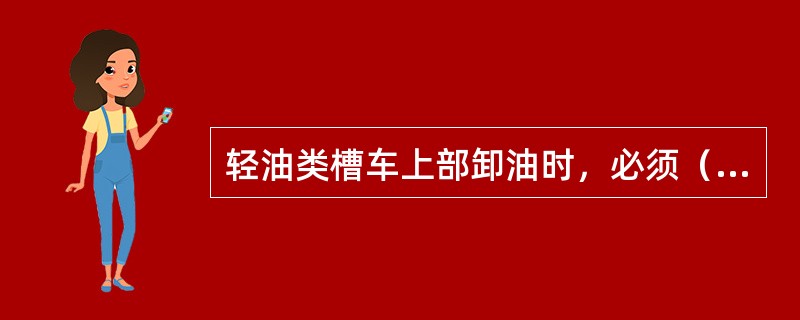 轻油类槽车上部卸油时，必须（）。