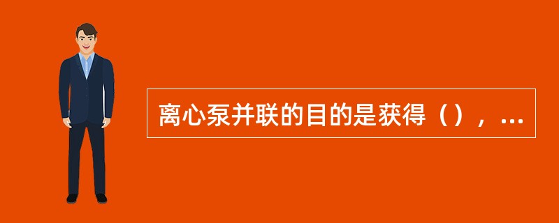 离心泵并联的目的是获得（），离心泵串联的目的是获得（）。