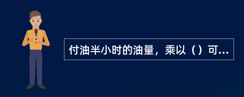 付油半小时的油量，乘以（）可得出当班每小时的输送油量。