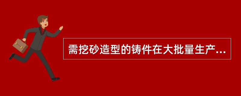 需挖砂造型的铸件在大批量生产中采用什么造型方法，可大大提高生产效率。（）