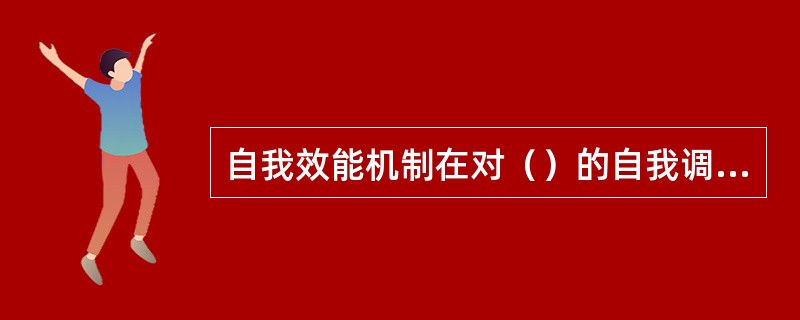 自我效能机制在对（）的自我调节中也发挥着关键作用。