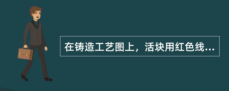 在铸造工艺图上，活块用红色线表示，并在此线上画（）