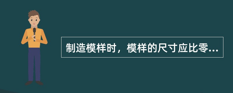 制造模样时，模样的尺寸应比零件大一个（）