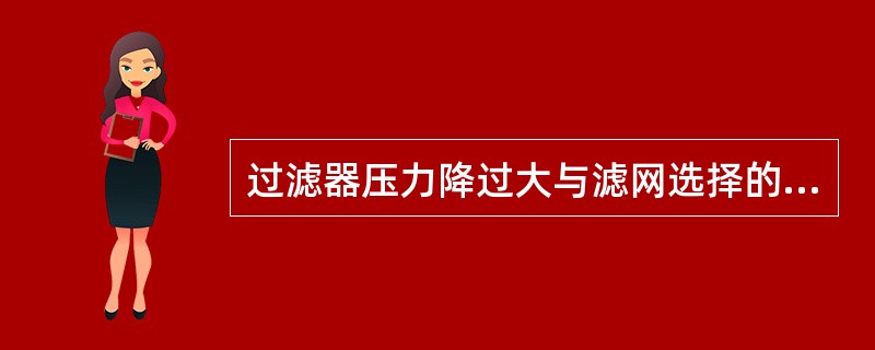 过滤器压力降过大与滤网选择的目数（）有关。