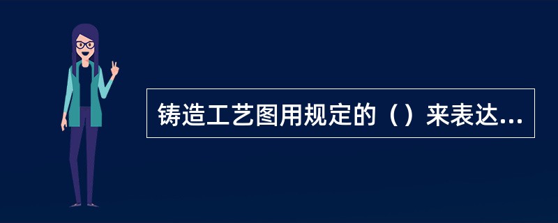 铸造工艺图用规定的（）来表达设计者的意图与要求。