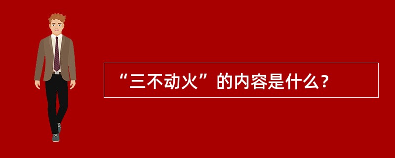 “三不动火”的内容是什么？