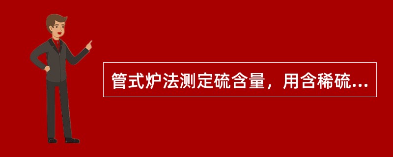 管式炉法测定硫含量，用含稀硫酸的过氧化氢溶液吸收的物质为（）。