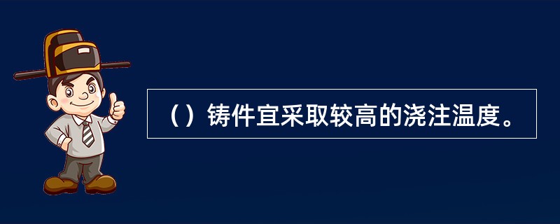 （）铸件宜采取较高的浇注温度。