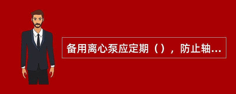 备用离心泵应定期（），防止轴变形。