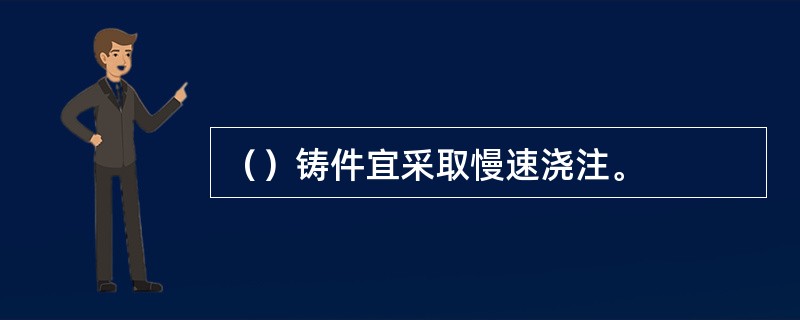 （）铸件宜采取慢速浇注。