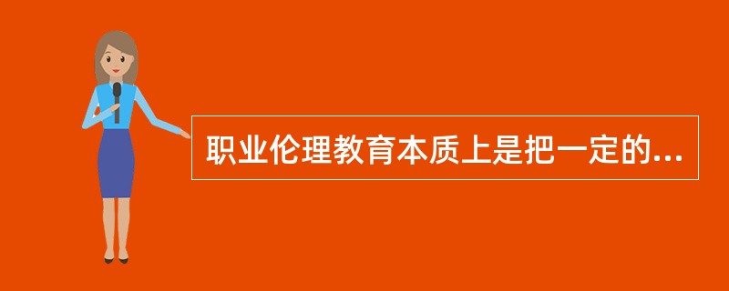 职业伦理教育本质上是把一定的社会职业伦理内化为个体职业态度和职业品质的过程，以下