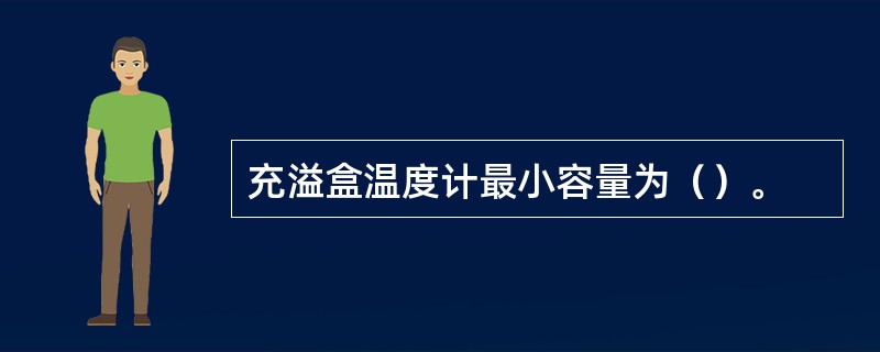 充溢盒温度计最小容量为（）。
