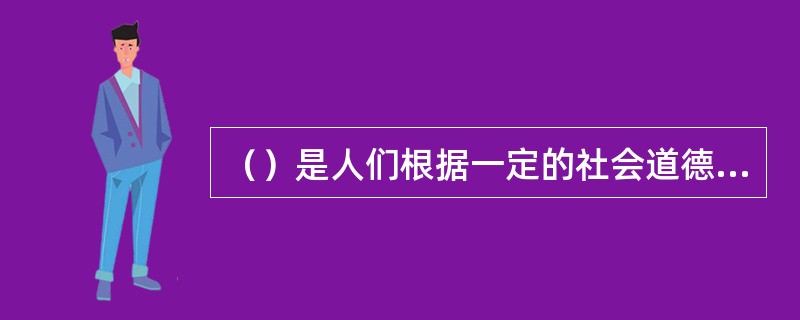 （）是人们根据一定的社会道德标准在评估别人活自己的思想和言行时所产生的主观体验.