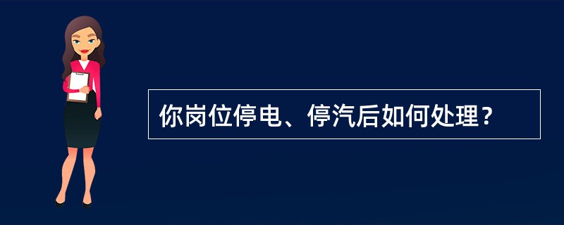 你岗位停电、停汽后如何处理？