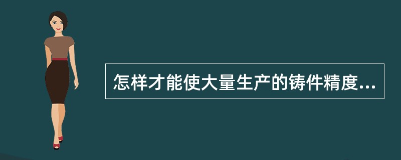 怎样才能使大量生产的铸件精度提高？