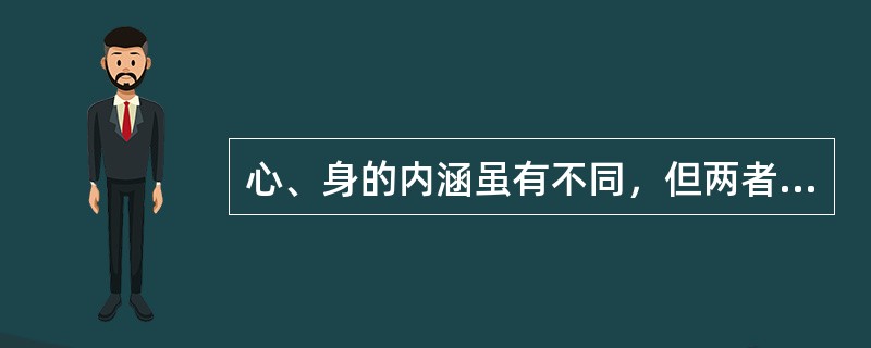 心、身的内涵虽有不同，但两者之间的关系极为密切，心身是统一的。