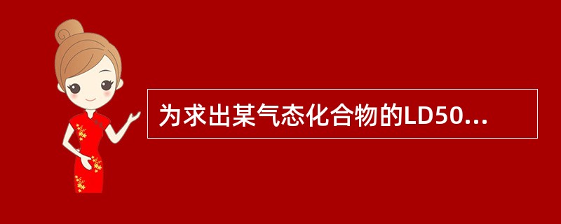 为求出某气态化合物的LD50，选择小鼠采用静式吸入方式染毒，染毒柜容积为100L