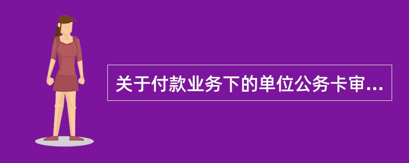 关于付款业务下的单位公务卡审核报销业务，下列说法正确的是（）.